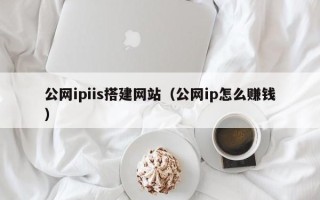 桂平公网ipiis搭建网站（公网ip怎么赚钱）