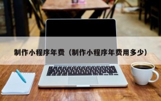 桂平制作小程序年费（制作小程序年费用多少）