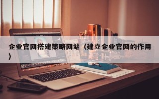 桂平企业官网搭建策略网站（建立企业官网的作用）