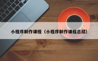 桂平小程序制作课程（小程序制作课程总结）