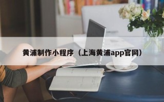 桂平黄浦制作小程序（上海黄浦app官网）