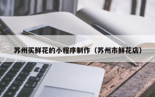 桂平苏州买鲜花的小程序制作（苏州市鲜花店）