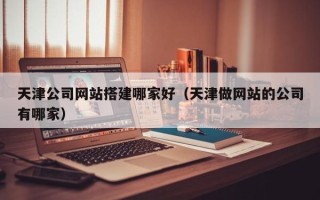 桂平天津公司网站搭建哪家好（天津做网站的公司有哪家）