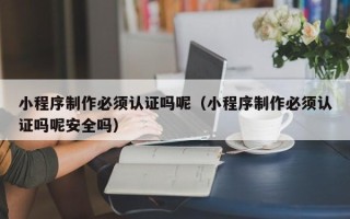 桂平小程序制作必须认证吗呢（小程序制作必须认证吗呢安全吗）