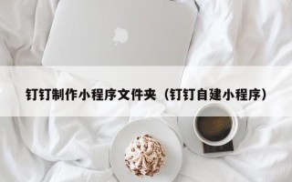桂平钉钉制作小程序文件夹（钉钉自建小程序）