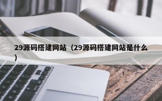 桂平29源码搭建网站（29源码搭建网站是什么）