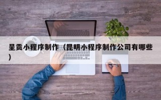 桂平呈贡小程序制作（昆明小程序制作公司有哪些）