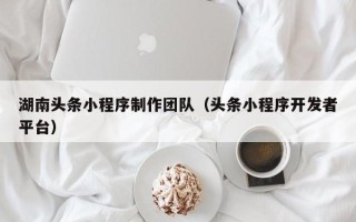 桂平湖南头条小程序制作团队（头条小程序开发者平台）