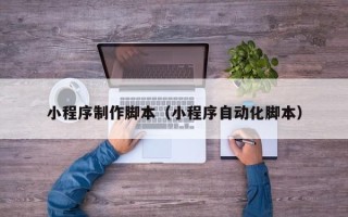 桂平小程序制作脚本（小程序自动化脚本）