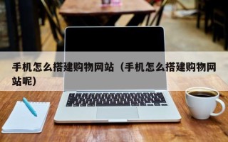 桂平手机怎么搭建购物网站（手机怎么搭建购物网站呢）