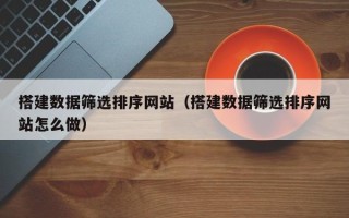 桂平搭建数据筛选排序网站（搭建数据筛选排序网站怎么做）