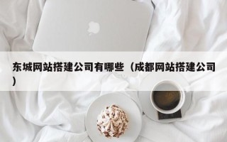 桂平东城网站搭建公司有哪些（成都网站搭建公司）