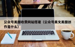 桂平公众号美图收费网站搭建（公众号美文美图创作是什么）