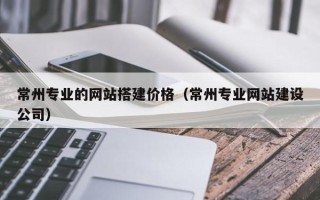 桂平常州专业的网站搭建价格（常州专业网站建设公司）