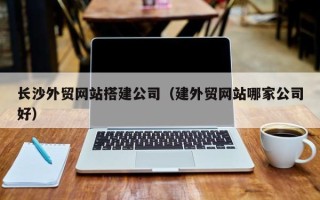 桂平长沙外贸网站搭建公司（建外贸网站哪家公司好）