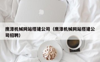 桂平鹰潭机械网站搭建公司（鹰潭机械网站搭建公司招聘）