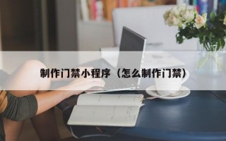 桂平制作门禁小程序（怎么制作门禁）