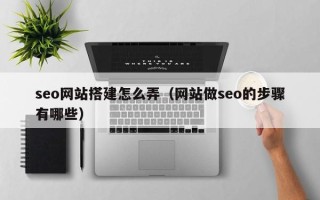 桂平seo网站搭建怎么弄（网站做seo的步骤有哪些）